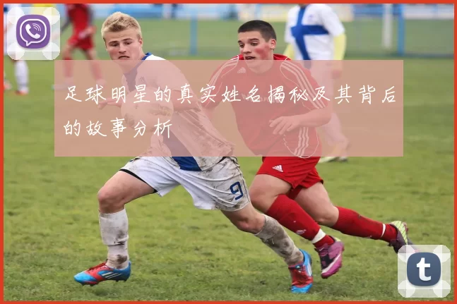 足球明星的真实姓名揭秘及其背后的故事分析