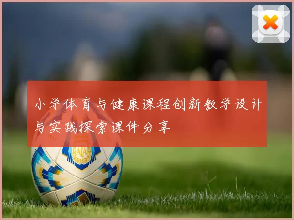 小学体育与健康课程创新教学设计与实践探索课件分享