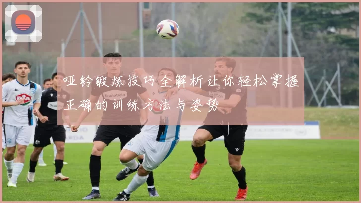 哑铃锻炼技巧全解析让你轻松掌握正确的训练方法与姿势